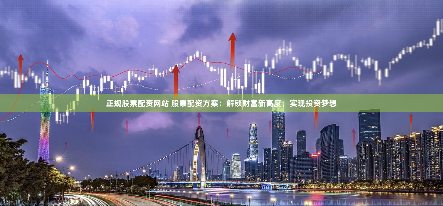 正规股票配资网站 股票配资方案：解锁财富新高度，实现投资梦想