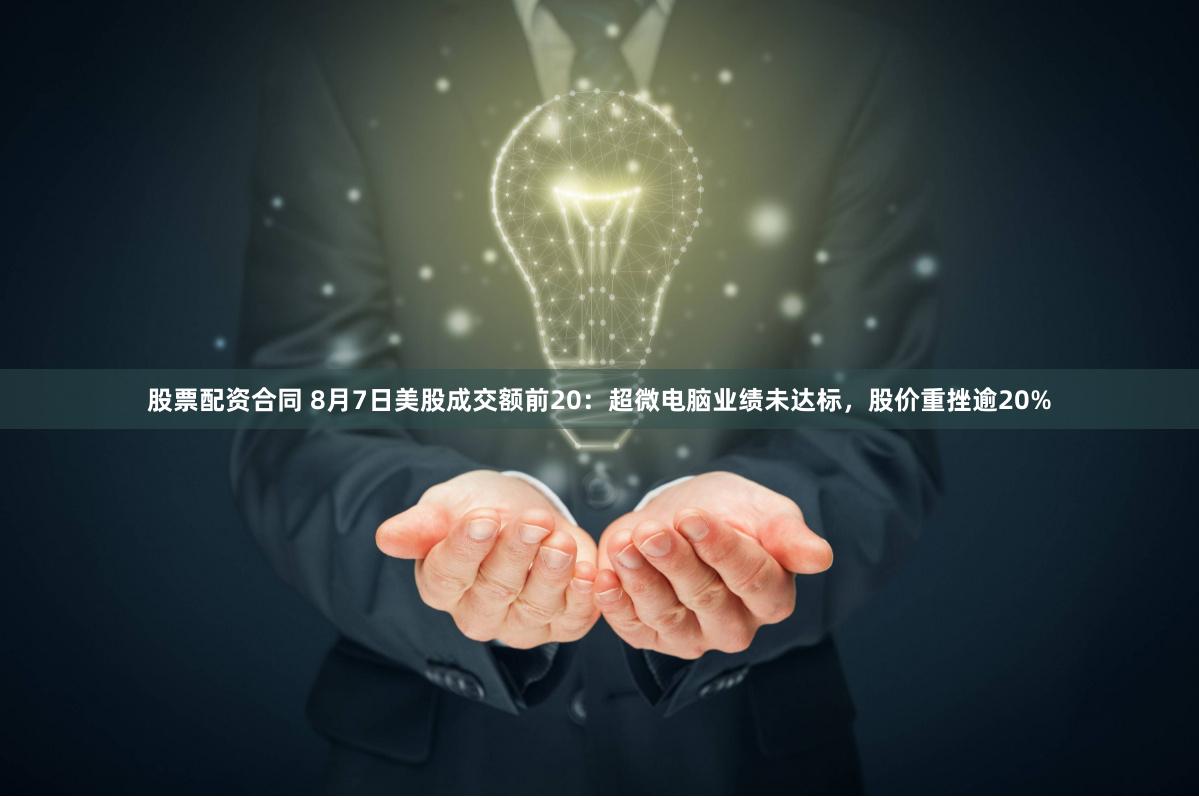 股票配资合同 8月7日美股成交额前20：超微电脑业绩未达标，股价重挫逾20%