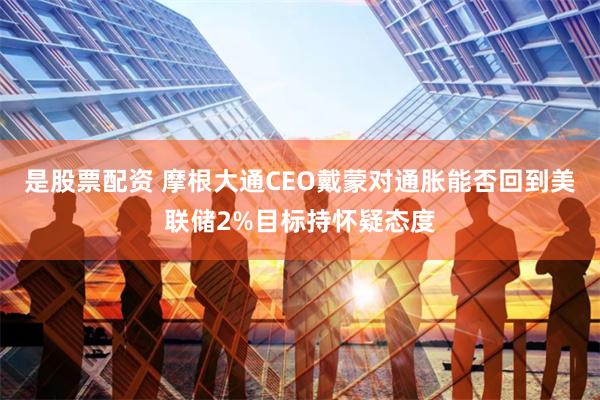是股票配资 摩根大通CEO戴蒙对通胀能否回到美联储2%目标持怀疑态度