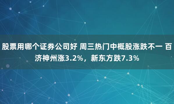 股票用哪个证券公司好 周三热门中概股涨跌不一 百济神州涨3.2%，新东方跌7.3%