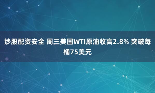 炒股配资安全 周三美国WTI原油收高2.8% 突破每桶75美元