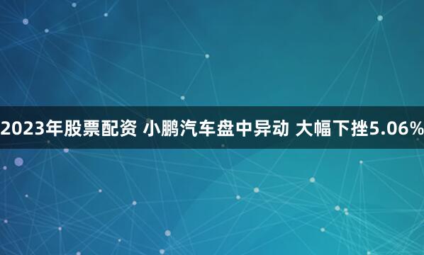 2023年股票配资 小鹏汽车盘中异动 大幅下挫5.06%