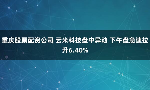 重庆股票配资公司 云米科技盘中异动 下午盘急速拉升6.40%
