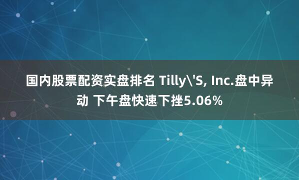 国内股票配资实盘排名 Tilly'S, Inc.盘中异动 下午盘快速下挫5.06%