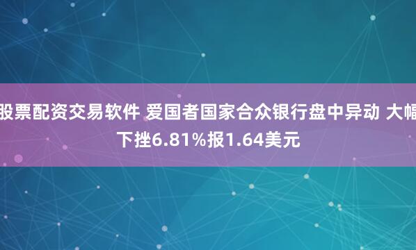 股票配资交易软件 爱国者国家合众银行盘中异动 大幅下挫6.81%报1.64美元