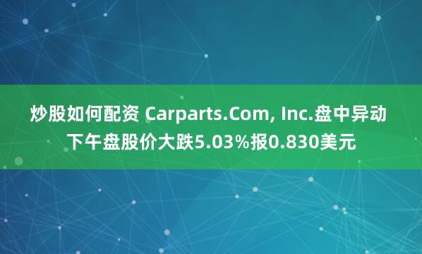 炒股如何配资 Carparts.Com, Inc.盘中异动 下午盘股价大跌5.03%报0.830美元