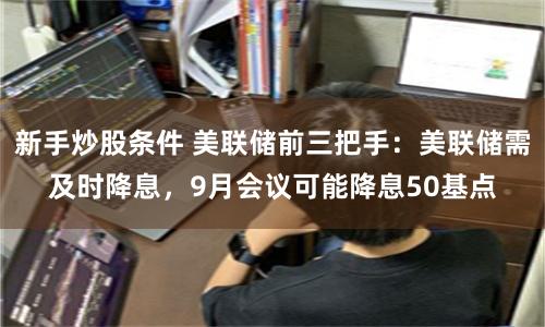 新手炒股条件 美联储前三把手：美联储需及时降息，9月会议可能降息50基点