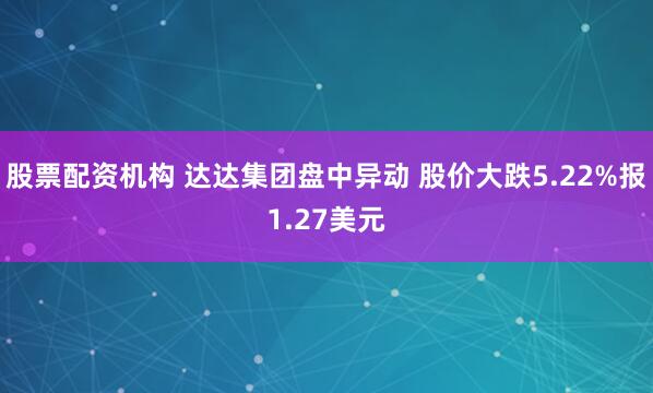 股票配资机构 达达集团盘中异动 股价大跌5.22%报1.27美元