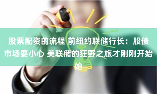 股票配资的流程 前纽约联储行长：股债市场要小心 美联储的狂野之旅才刚刚开始