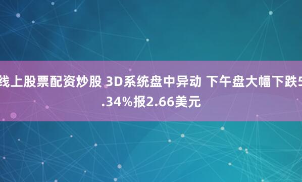 线上股票配资炒股 3D系统盘中异动 下午盘大幅下跌5.34%报2.66美元