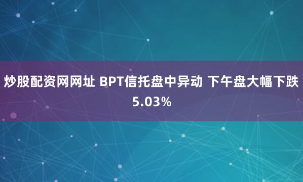 炒股配资网网址 BPT信托盘中异动 下午盘大幅下跌5.03%