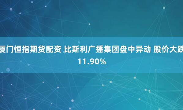 厦门恒指期货配资 比斯利广播集团盘中异动 股价大跌11.90%