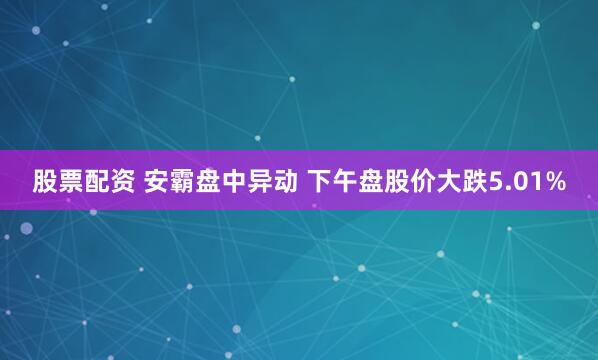 股票配资 安霸盘中异动 下午盘股价大跌5.01%