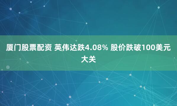 厦门股票配资 英伟达跌4.08% 股价跌破100美元大关