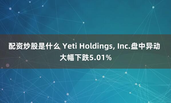 配资炒股是什么 Yeti Holdings, Inc.盘中异动 大幅下跌5.01%