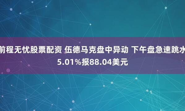 前程无忧股票配资 伍德马克盘中异动 下午盘急速跳水5.01%报88.04美元