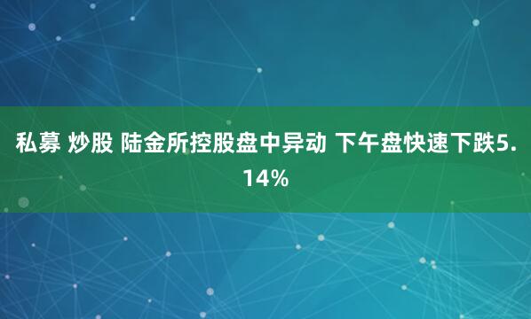 私募 炒股 陆金所控股盘中异动 下午盘快速下跌5.14%