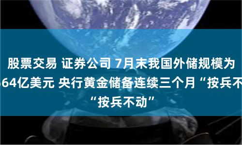 股票交易 证券公司 7月末我国外储规模为32564亿美元 央行黄金储备连续三个月“按兵不动”