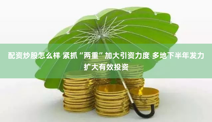 配资炒股怎么样 紧抓“两重”加大引资力度 多地下半年发力扩大有效投资
