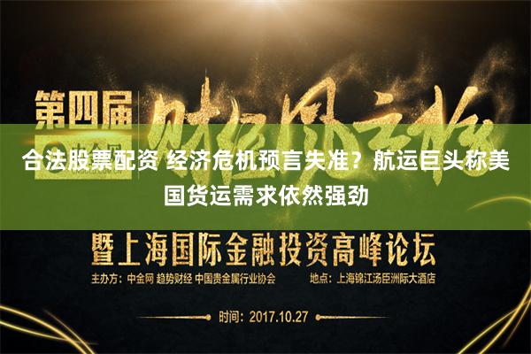 合法股票配资 经济危机预言失准？航运巨头称美国货运需求依然强劲