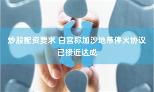 炒股配资要求 白宫称加沙地带停火协议已接近达成