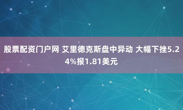 股票配资门户网 艾里德克斯盘中异动 大幅下挫5.24%报1.81美元