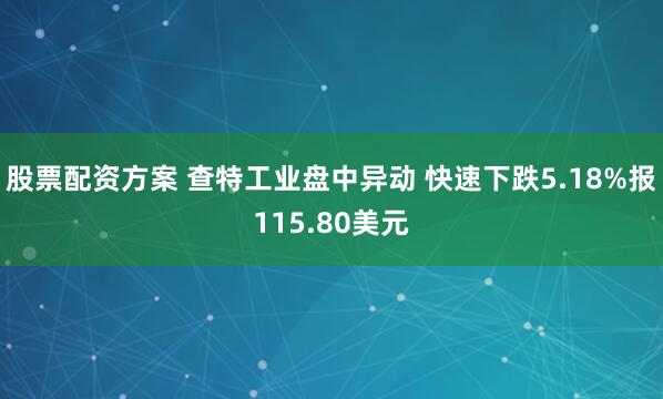 股票配资方案 查特工业盘中异动 快速下跌5.18%报115.80美元