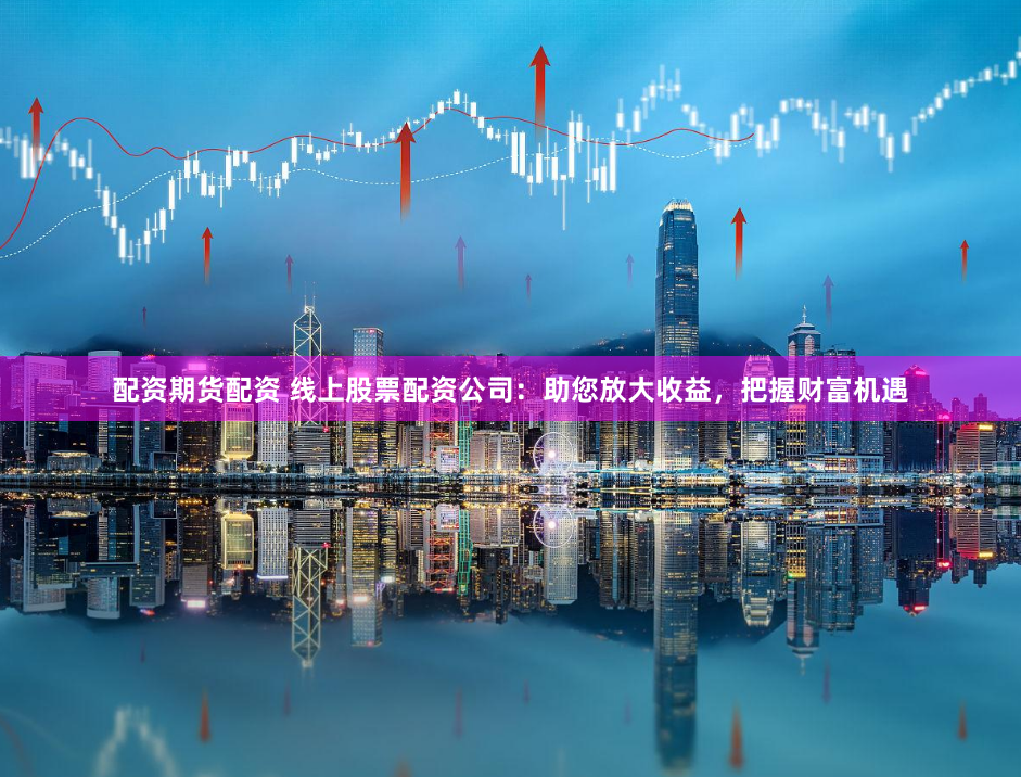 配资期货配资 线上股票配资公司：助您放大收益，把握财富机遇