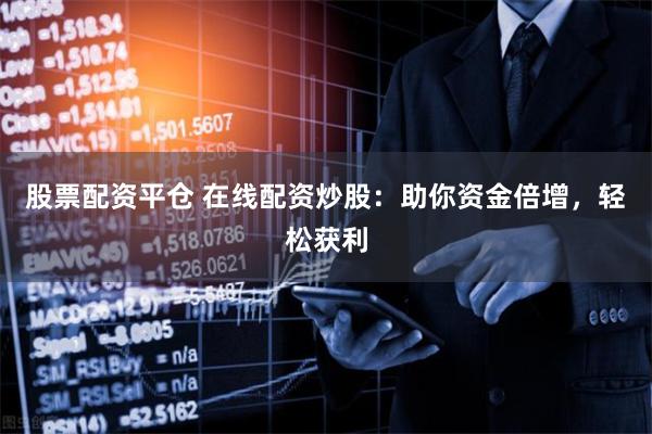 股票配资平仓 在线配资炒股：助你资金倍增，轻松获利