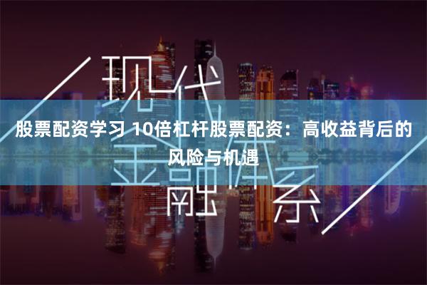 股票配资学习 10倍杠杆股票配资：高收益背后的风险与机遇