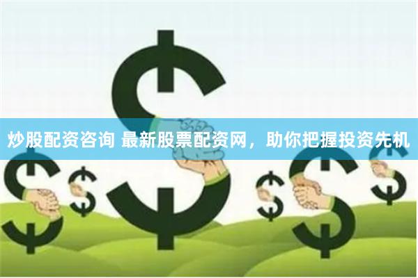 炒股配资咨询 最新股票配资网，助你把握投资先机