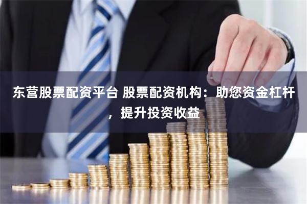 东营股票配资平台 股票配资机构：助您资金杠杆，提升投资收益