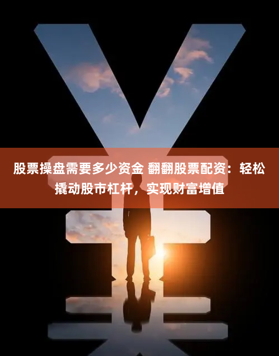 股票操盘需要多少资金 翻翻股票配资：轻松撬动股市杠杆，实现财富增值