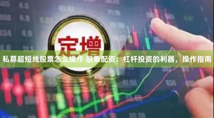 私募超短线股票怎么操作 股票配资：杠杆投资的利器，操作指南