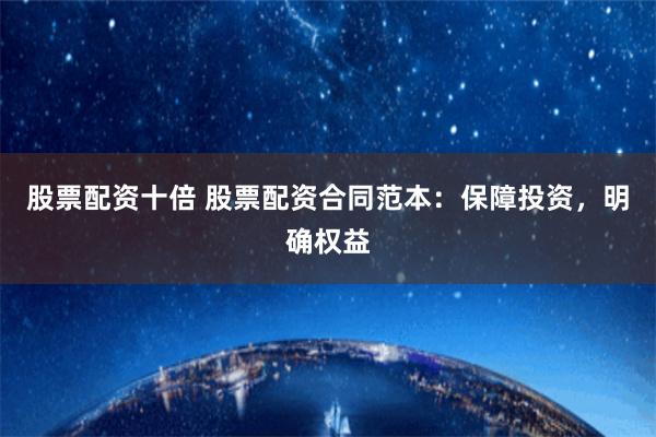 股票配资十倍 股票配资合同范本：保障投资，明确权益