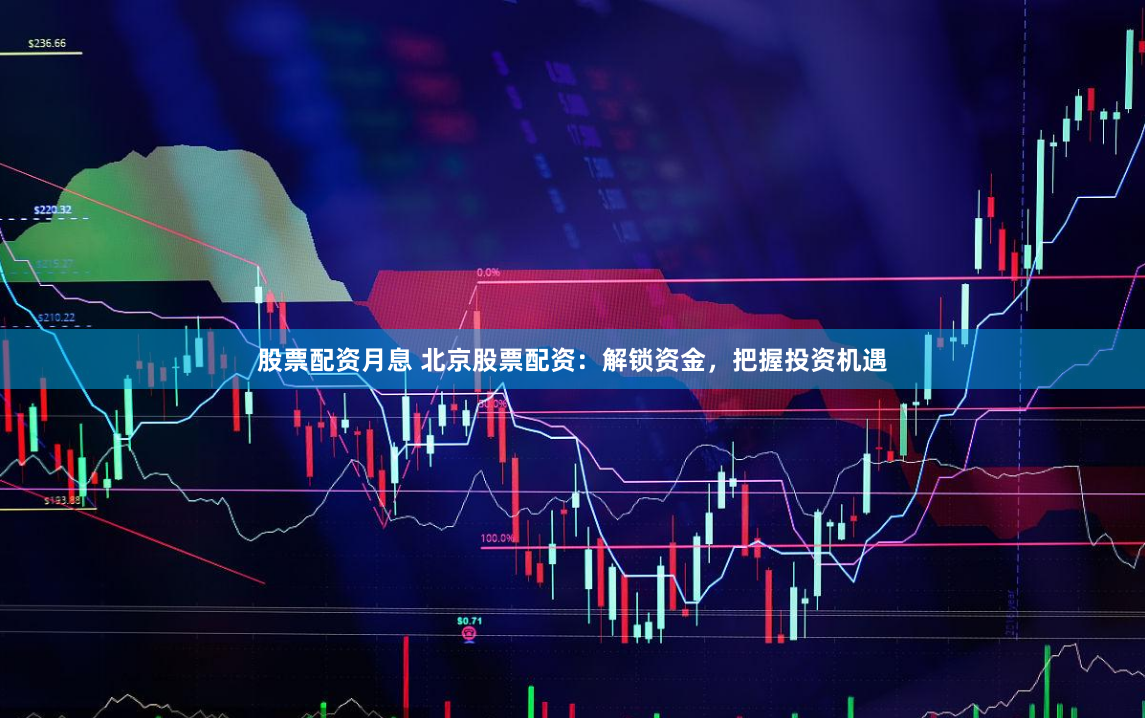 股票配资月息 北京股票配资：解锁资金，把握投资机遇