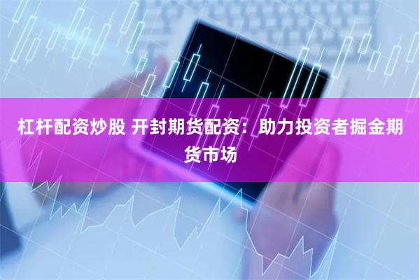 杠杆配资炒股 开封期货配资：助力投资者掘金期货市场