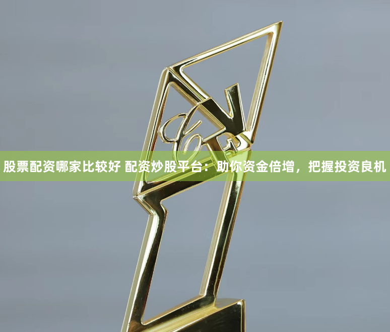 股票配资哪家比较好 配资炒股平台：助你资金倍增，把握投资良机