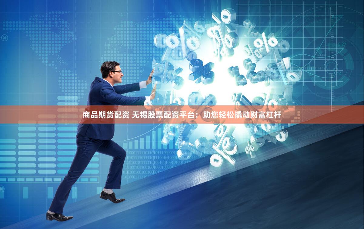 商品期货配资 无锡股票配资平台：助您轻松撬动财富杠杆