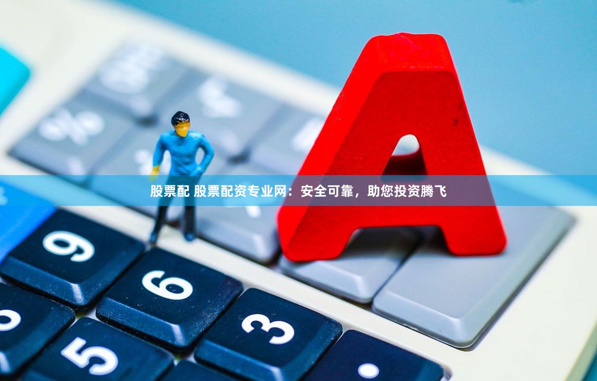 股票配 股票配资专业网：安全可靠，助您投资腾飞