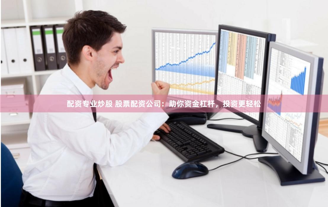 配资专业炒股 股票配资公司：助你资金杠杆，投资更轻松