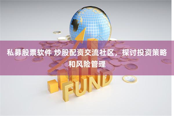 私募股票软件 炒股配资交流社区，探讨投资策略和风险管理