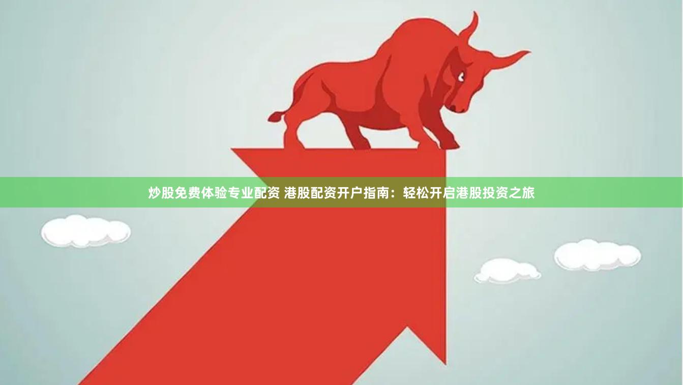 炒股免费体验专业配资 港股配资开户指南：轻松开启港股投资之旅