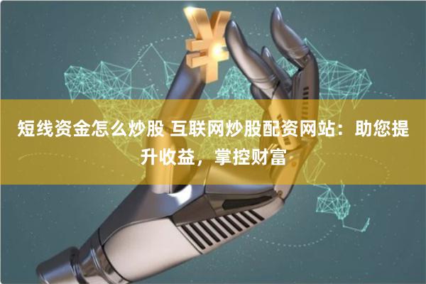 短线资金怎么炒股 互联网炒股配资网站：助您提升收益，掌控财富