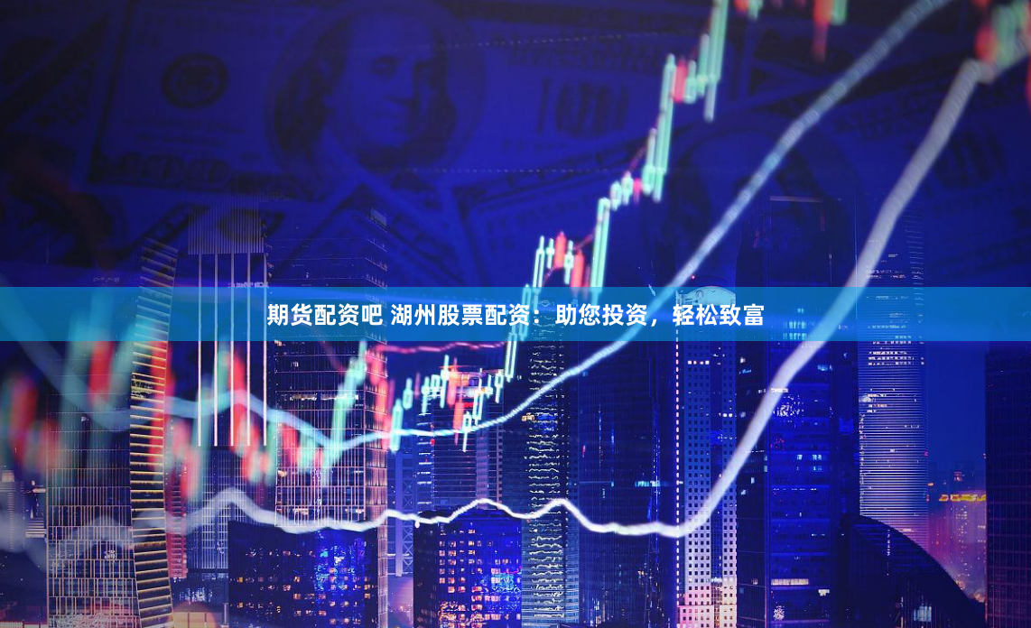 期货配资吧 湖州股票配资：助您投资，轻松致富