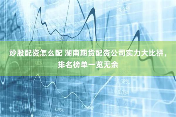 炒股配资怎么配 湖南期货配资公司实力大比拼，排名榜单一览无余