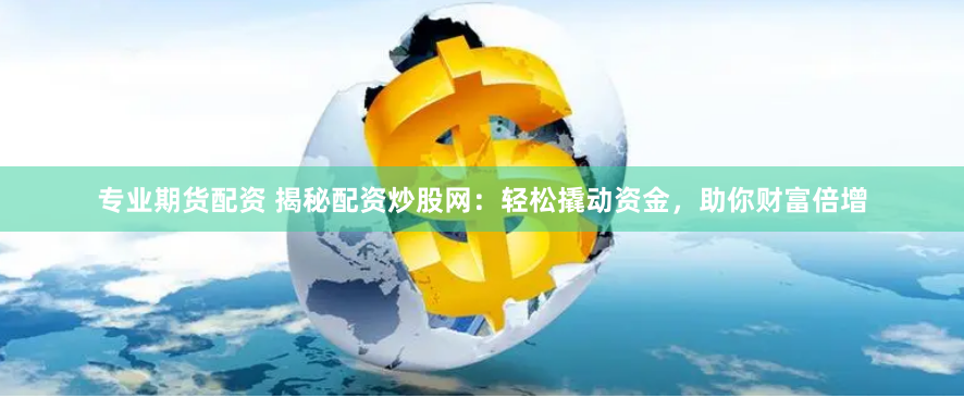 专业期货配资 揭秘配资炒股网：轻松撬动资金，助你财富倍增