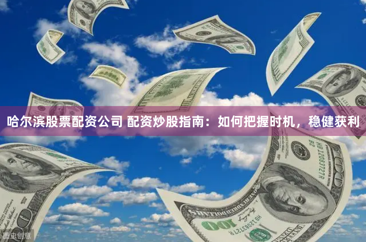 哈尔滨股票配资公司 配资炒股指南：如何把握时机，稳健获利