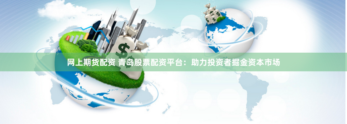 网上期货配资 青岛股票配资平台：助力投资者掘金资本市场