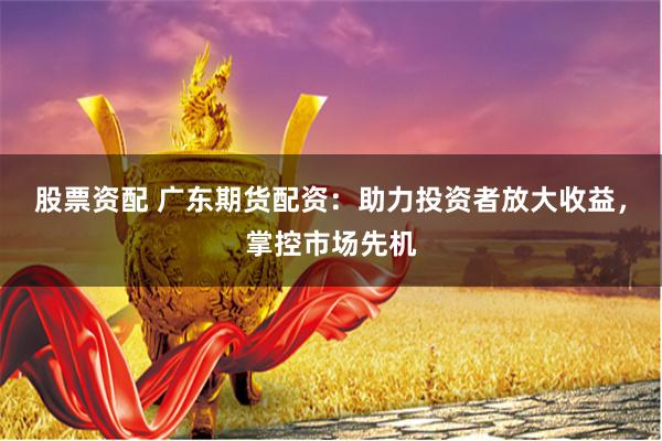 股票资配 广东期货配资：助力投资者放大收益，掌控市场先机